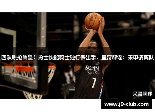 四队哄抢詹皇！勇士快船骑士独行侠出手，里奇辟谣：未申请离队