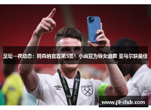 足坛一夜动态：阿森纳官宣第5签！小豌豆为辱女道歉 亚马尔获最佳