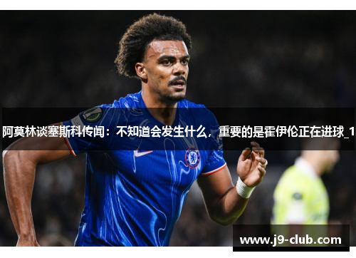 阿莫林谈塞斯科传闻：不知道会发生什么，重要的是霍伊伦正在进球_1